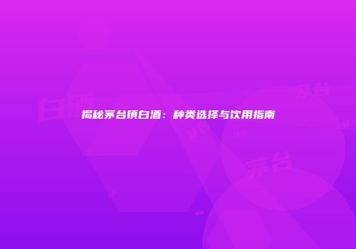 揭秘茅台镇白酒：种类选择与饮用指南