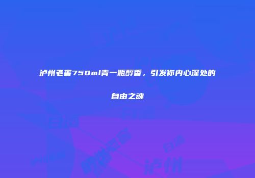 泸州老窖750ml青一瓶醇香，引发你内心深处的自由之魂