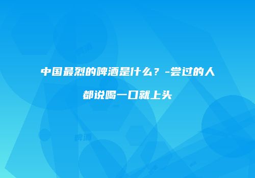 中国最烈的啤酒是什么？-尝过的人都说喝一口就上头