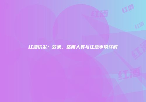 红酒洗发：效果、适用人群与注意事项详解