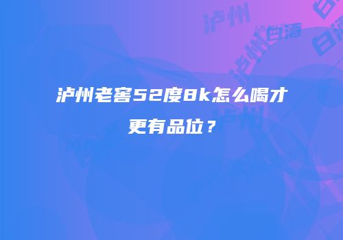 泸州老窖52度8k怎么喝才更有品位？