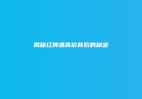 揭秘红啤酒高价背后的秘密