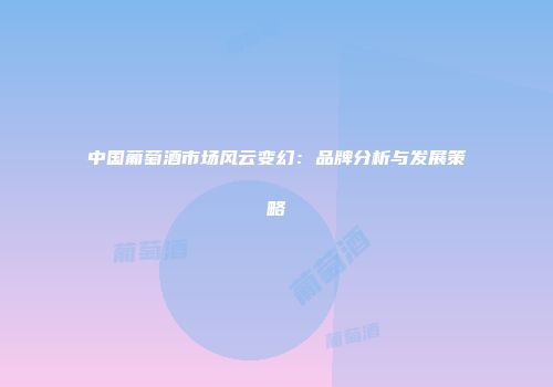 中国葡萄酒市场风云变幻：品牌分析与发展策略