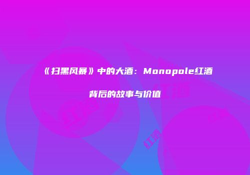 《扫黑风暴》中的大酒：Monopole红酒背后的故事与价值