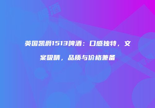 英国凯爵1513啤酒：口感独特，文案吸睛，品质与价格兼备
