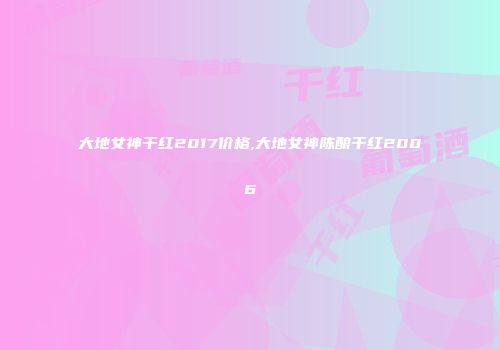 大地女神干红2017价格,大地女神陈酿干红2006