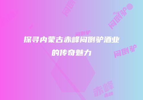 探寻内蒙古赤峰闷倒驴酒业的传奇魅力