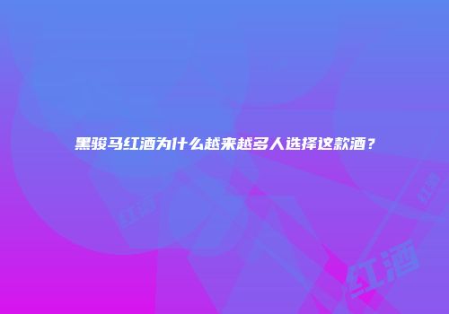 黑骏马红酒为什么越来越多人选择这款酒？