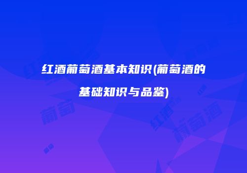 红酒葡萄酒基本知识(葡萄酒的基础知识与品鉴)