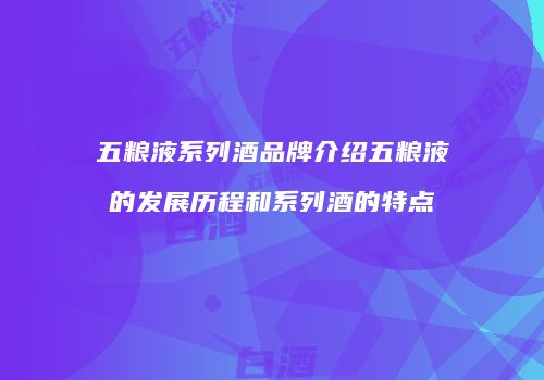 五粮液系列酒品牌介绍五粮液的发展历程和系列酒的特点