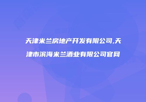 天津米兰房地产开发有限公司,天津市滨海米兰酒业有限公司官网
