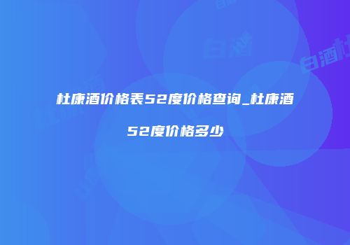 杜康酒价格表52度价格查询_杜康酒52度价格多少