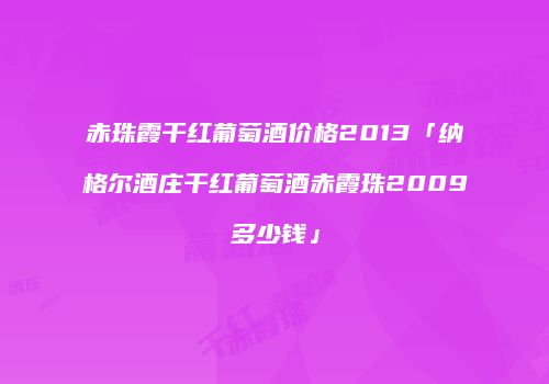 赤珠霞干红葡萄酒价格2013「纳格尔酒庄干红葡萄酒赤霞珠2009多少钱」