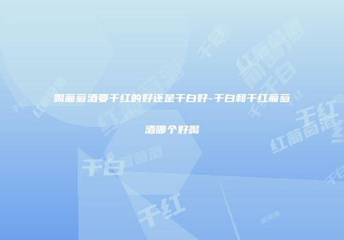 喝葡萄酒要干红的好还是干白好-干白和干红葡萄酒哪个好喝