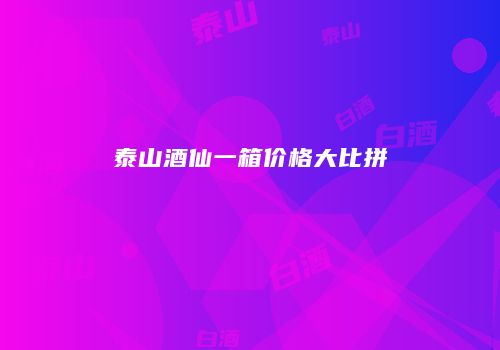 泰山酒仙一箱价格大比拼