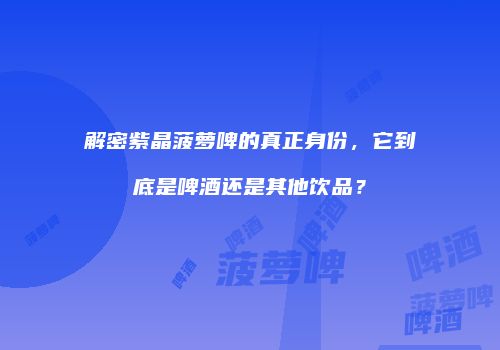 解密紫晶菠萝啤的真正身份，它到底是啤酒还是其他饮品？