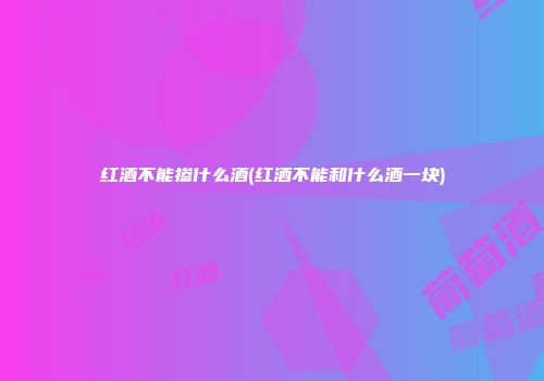 红酒不能掺什么酒(红酒不能和什么酒一块)