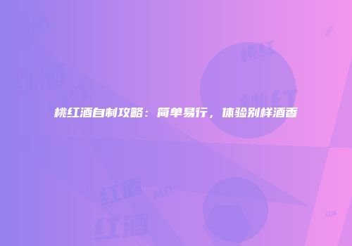 桃红酒自制攻略：简单易行，体验别样酒香