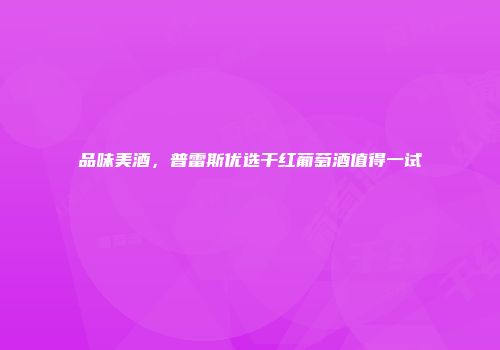 品味美酒，普雷斯优选干红葡萄酒值得一试