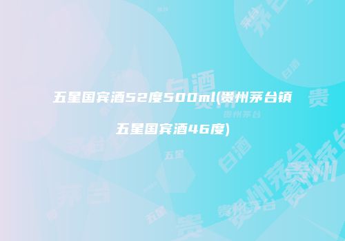 五星国宾酒52度500ml(贵州茅台镇五星国宾酒46度)