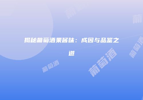 揭秘葡萄酒果酱味：成因与品鉴之道