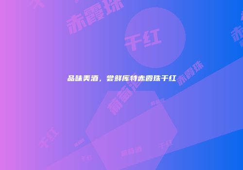 品味美酒，尝鲜库特赤霞珠干红