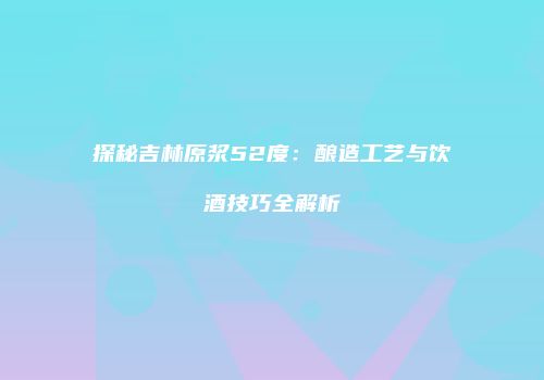 探秘吉林原浆52度：酿造工艺与饮酒技巧全解析