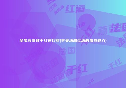 圣侯爵佩特干红进口商(享受法国红酒的独特魅力)