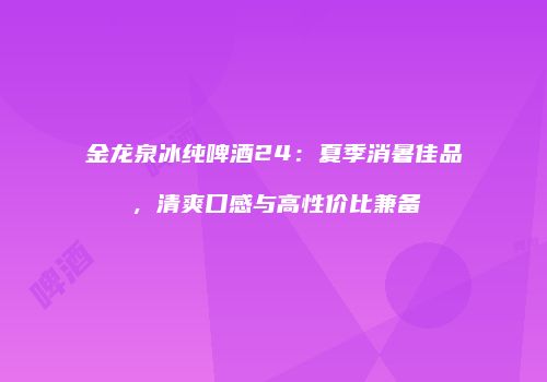 金龙泉冰纯啤酒24：夏季消暑佳品，清爽口感与高性价比兼备
