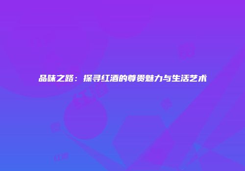 品味之路：探寻红酒的尊贵魅力与生活艺术