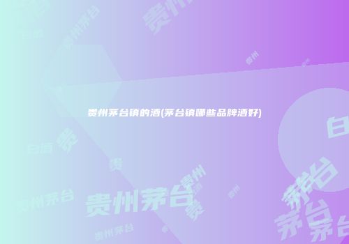 贵州茅台镇的酒(茅台镇哪些品牌酒好)