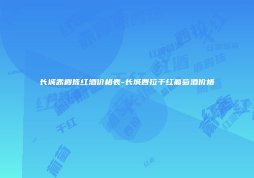 长城赤霞珠红酒价格表-长城西拉干红葡萄酒价格