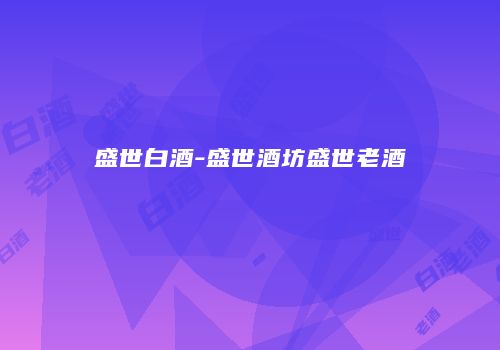 盛世白酒-盛世酒坊盛世老酒