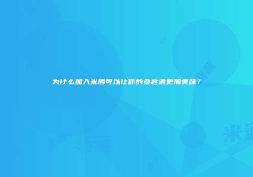 为什么加入米酒可以让你的桑葚酒更加美味？