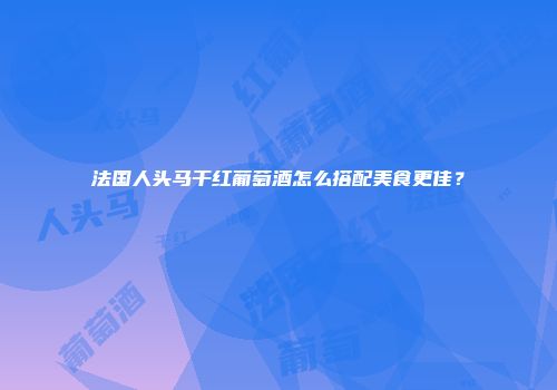 法国人头马干红葡萄酒怎么搭配美食更佳？