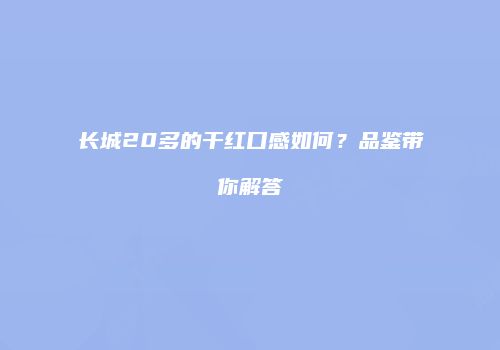 长城20多的干红口感如何？品鉴带你解答