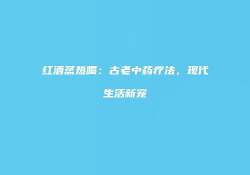 红酒蒸热喝：古老中药疗法，现代生活新宠