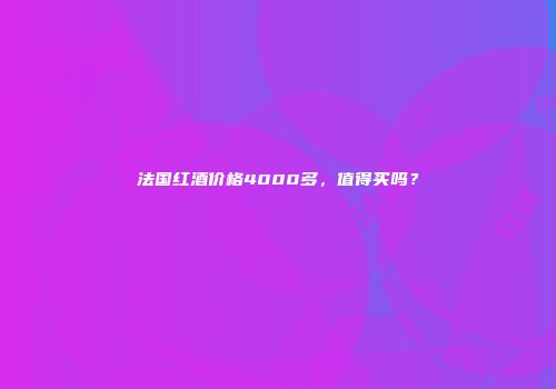 法国红酒价格4000多，值得买吗？
