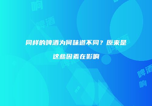 同样的啤酒为何味道不同？原来是这些因素在影响