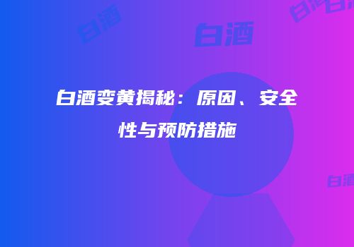 白酒变黄揭秘：原因、安全性与预防措施