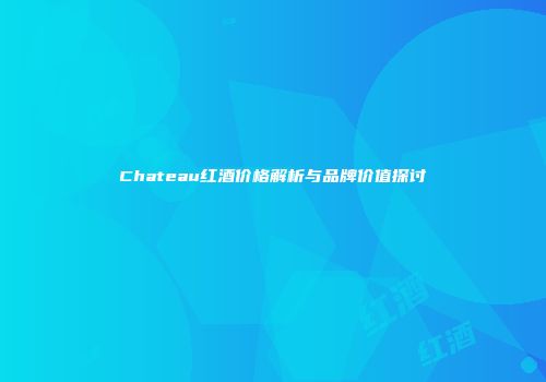 Chateau红酒价格解析与品牌价值探讨