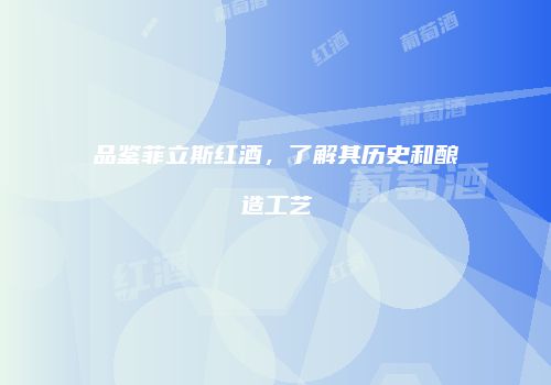 品鉴菲立斯红酒，了解其历史和酿造工艺