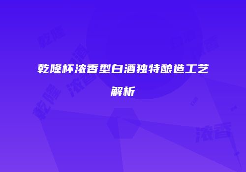 乾隆杯浓香型白酒独特酿造工艺解析