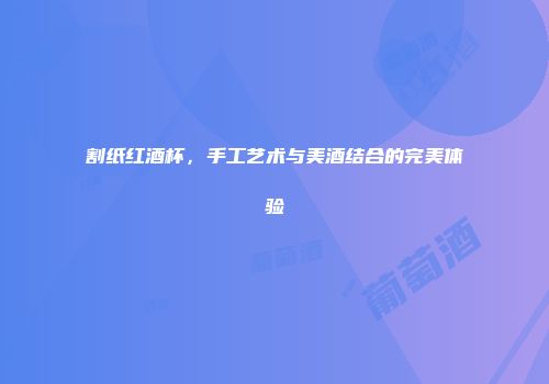 割纸红酒杯，手工艺术与美酒结合的完美体验