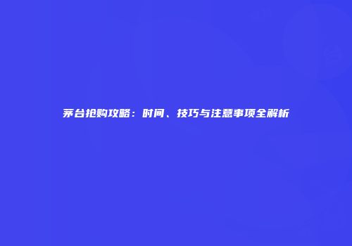 茅台抢购攻略：时间、技巧与注意事项全解析