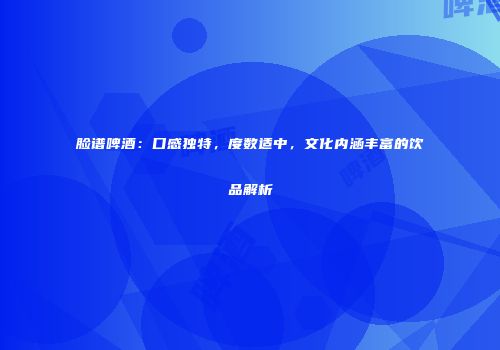 脸谱啤酒：口感独特，度数适中，文化内涵丰富的饮品解析