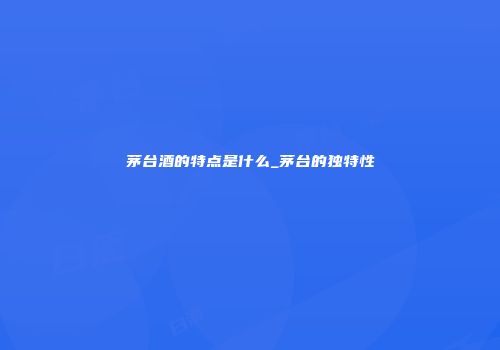 茅台酒的特点是什么_茅台的独特性