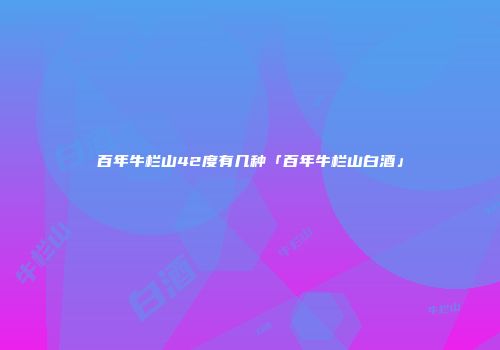 百年牛栏山42度有几种「百年牛栏山白酒」