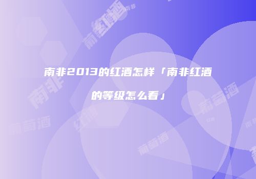 南非2013的红酒怎样「南非红酒的等级怎么看」