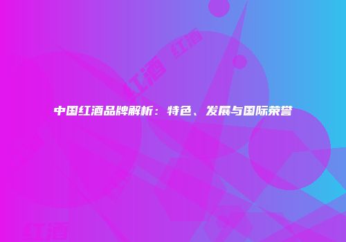 中国红酒品牌解析：特色、发展与国际荣誉